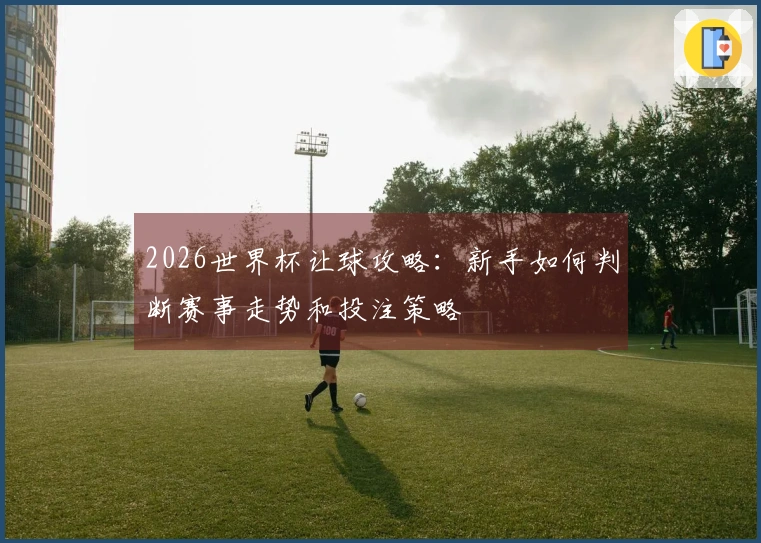 2026世界杯让球攻略：新手如何判断赛事走势和投注策略