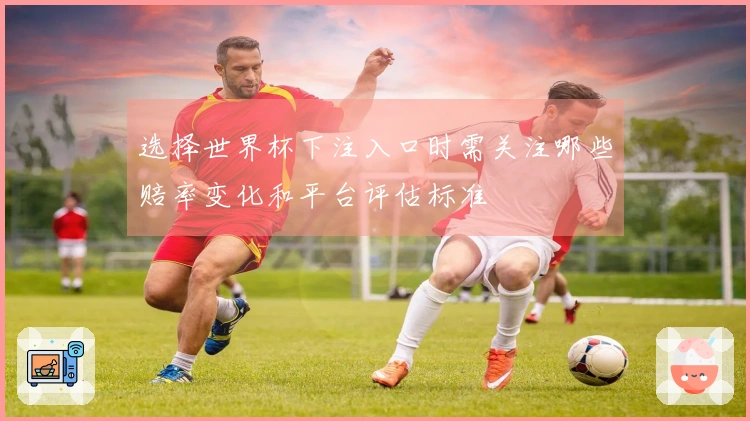 选择世界杯下注入口时需关注哪些赔率变化和平台评估标准