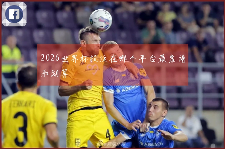 2026世界杯投注在哪个平台最靠谱和划算