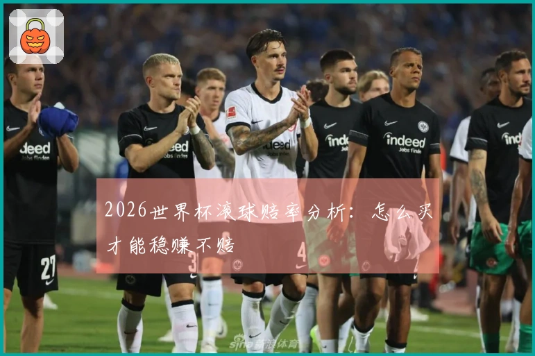 2026世界杯滚球赔率分析：怎么买才能稳赚不赔