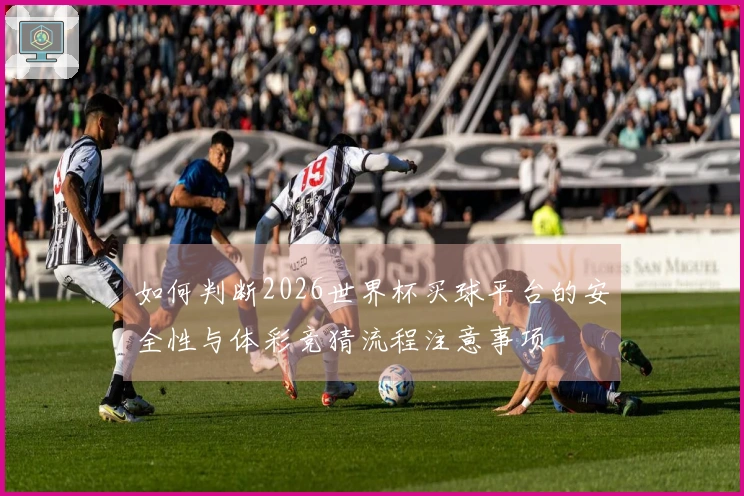 如何判断2026世界杯买球平台的安全性与体彩竞猜流程注意事项