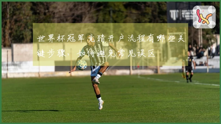 世界杯冠军竞猜开户流程有哪些关键步骤，如何避免常见误区