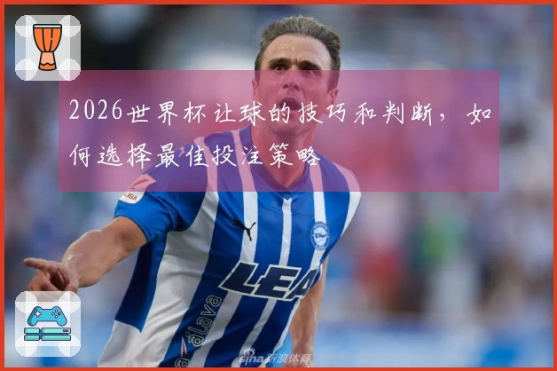 2026世界杯让球的技巧和判断，如何选择最佳投注策略
