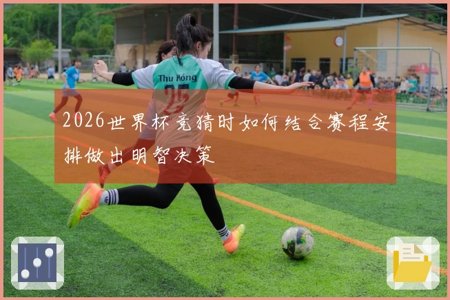 2026世界杯竞猜时如何结合赛程安排做出明智决策