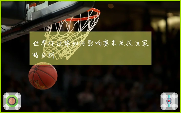 世界杯让球如何影响赛果及投注策略分析