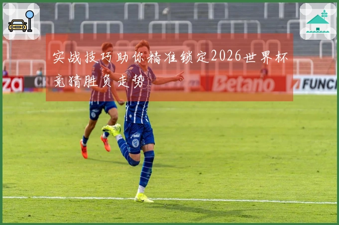 实战技巧助你精准锁定2026世界杯竞猜胜负走势