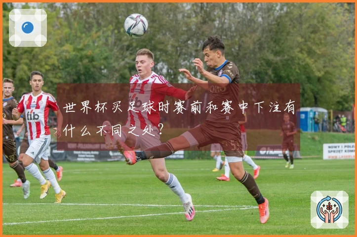 世界杯买足球时赛前和赛中下注有什么不同之处？