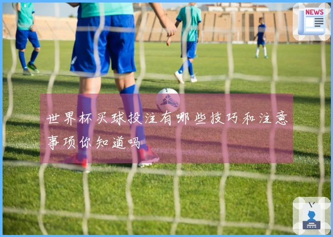 世界杯买球投注有哪些技巧和注意事项你知道吗
