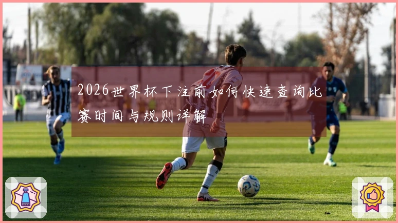2026世界杯下注前如何快速查询比赛时间与规则详解