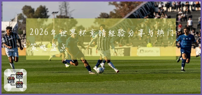 2026年世界杯竞猜经验分享与热门策略盘点