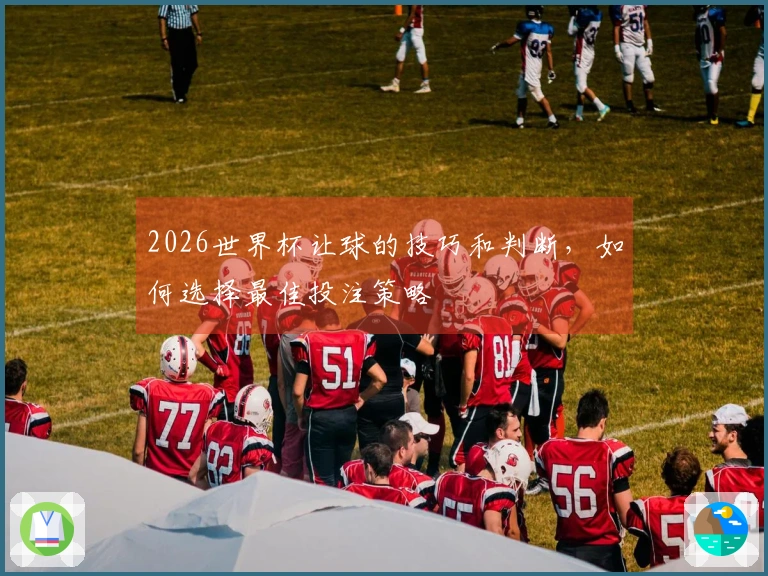 2026世界杯让球的技巧和判断，如何选择最佳投注策略